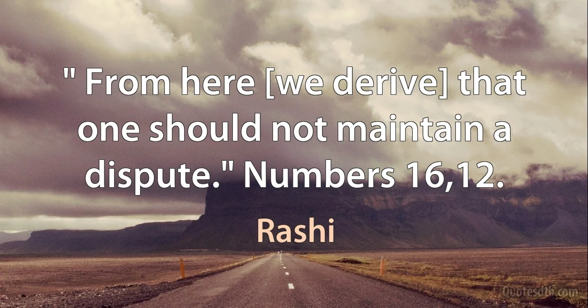 " From here [we derive] that one should not maintain a dispute." Numbers 16,12. (Rashi)