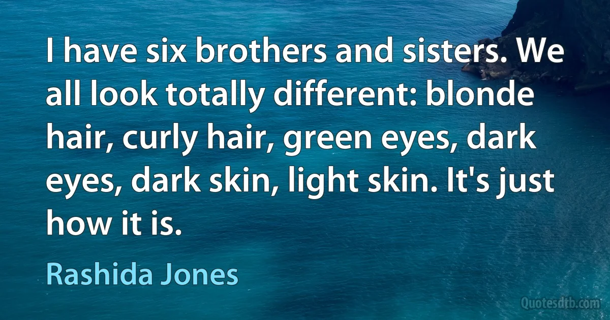 I have six brothers and sisters. We all look totally different: blonde hair, curly hair, green eyes, dark eyes, dark skin, light skin. It's just how it is. (Rashida Jones)