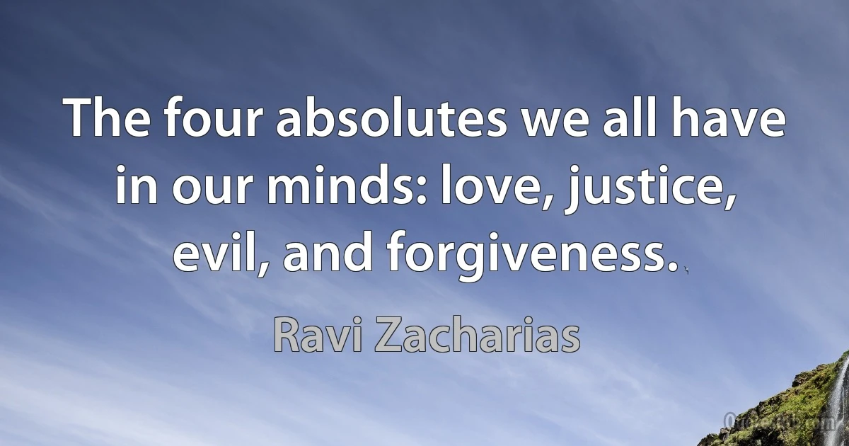 The four absolutes we all have in our minds: love, justice, evil, and forgiveness. (Ravi Zacharias)