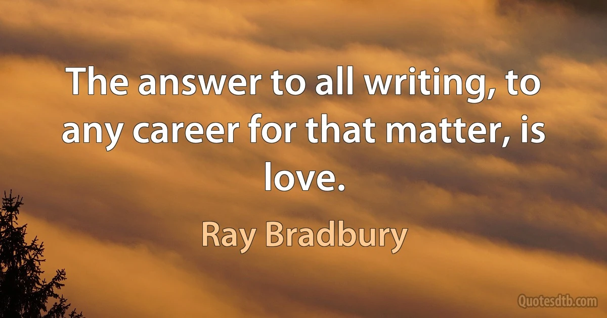 The answer to all writing, to any career for that matter, is love. (Ray Bradbury)