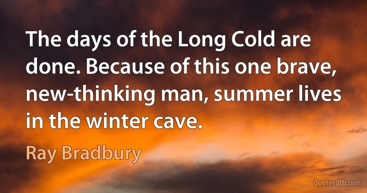 The days of the Long Cold are done. Because of this one brave, new-thinking man, summer lives in the winter cave. (Ray Bradbury)