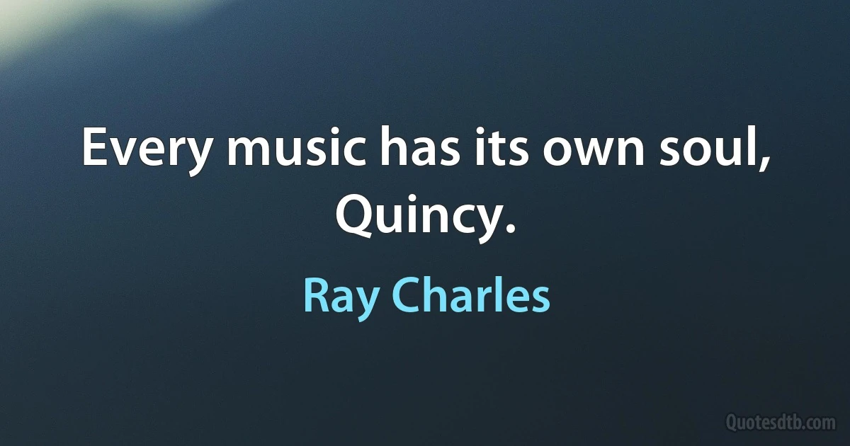 Every music has its own soul, Quincy. (Ray Charles)