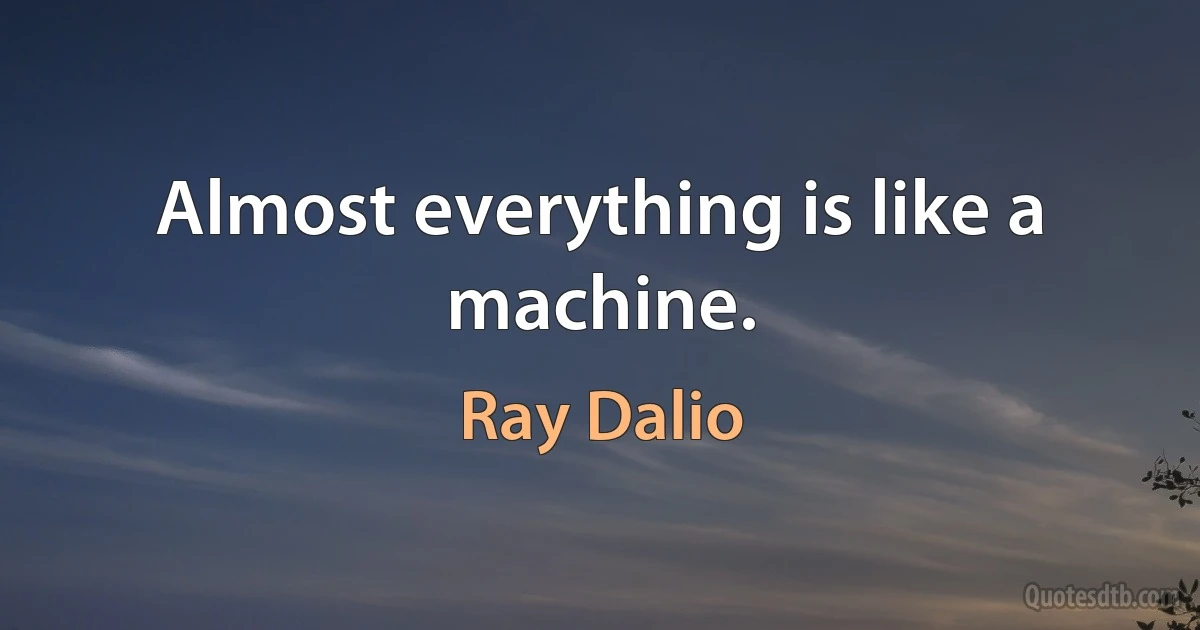 Almost everything is like a machine. (Ray Dalio)