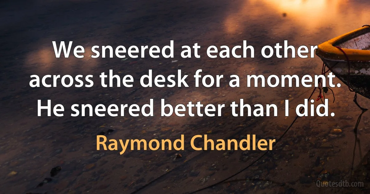 We sneered at each other across the desk for a moment. He sneered better than I did. (Raymond Chandler)