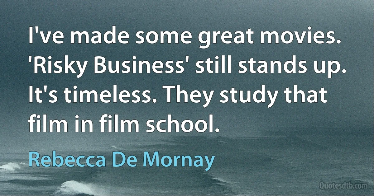 I've made some great movies. 'Risky Business' still stands up. It's timeless. They study that film in film school. (Rebecca De Mornay)