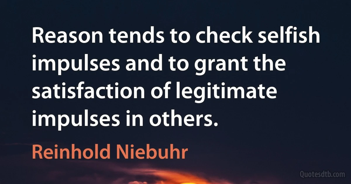 Reason tends to check selfish impulses and to grant the satisfaction of legitimate impulses in others. (Reinhold Niebuhr)