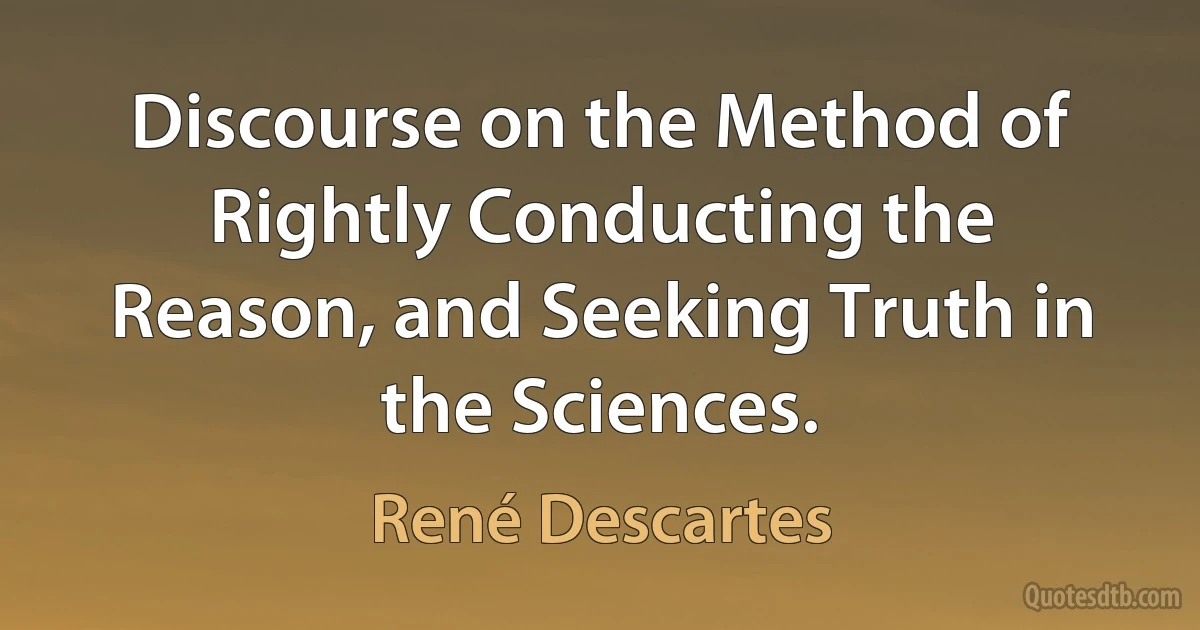 Discourse on the Method of Rightly Conducting the Reason, and Seeking Truth in the Sciences. (René Descartes)