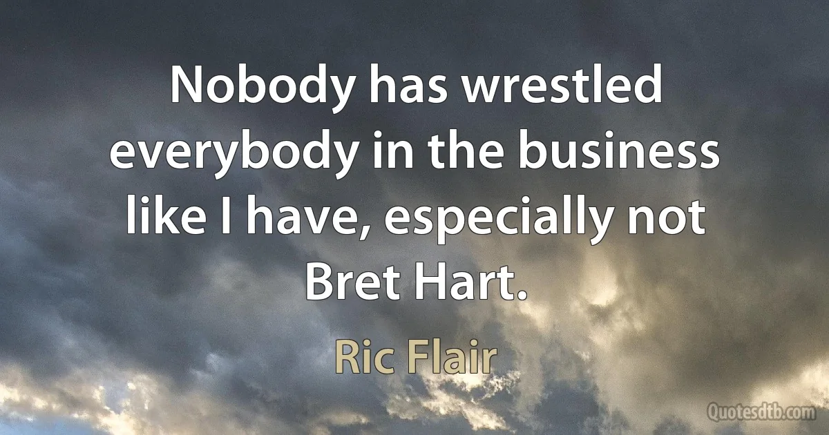 Nobody has wrestled everybody in the business like I have, especially not Bret Hart. (Ric Flair)