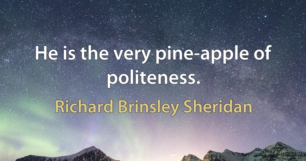 He is the very pine-apple of politeness. (Richard Brinsley Sheridan)