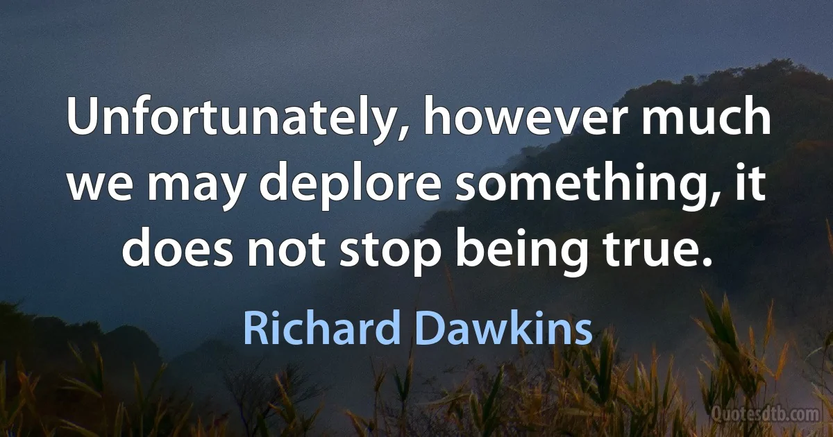 Unfortunately, however much we may deplore something, it does not stop being true. (Richard Dawkins)