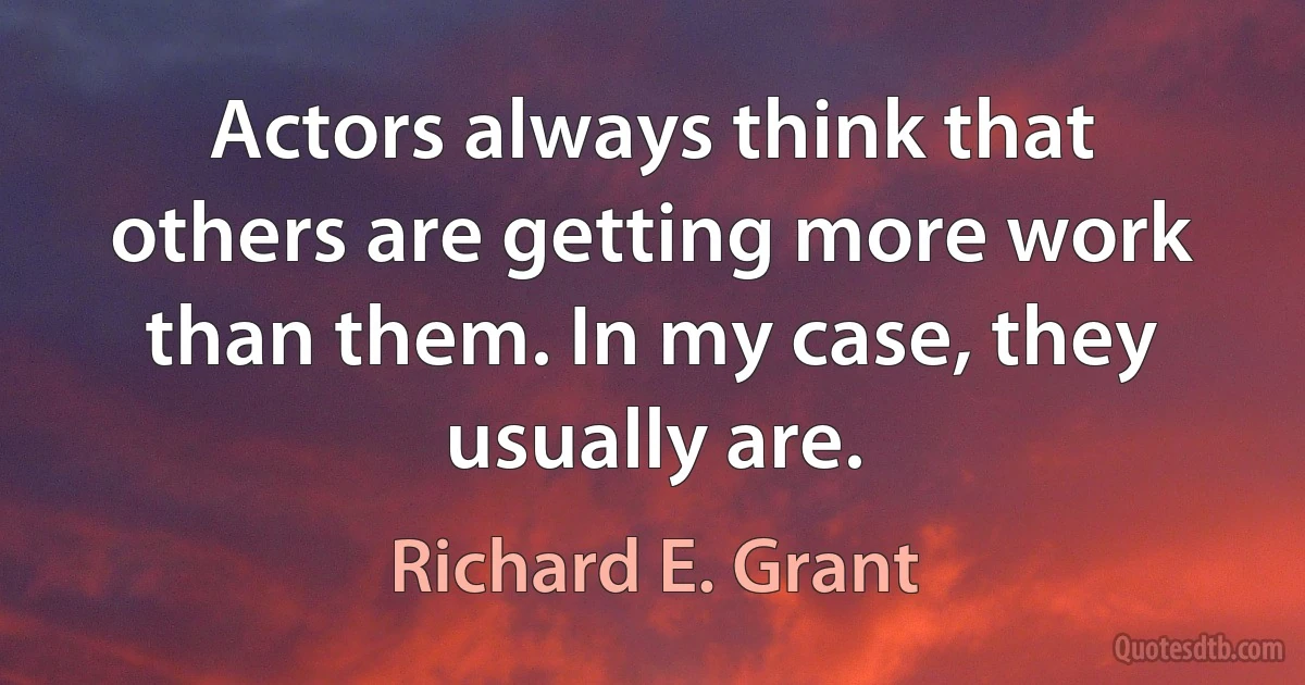 Actors always think that others are getting more work than them. In my case, they usually are. (Richard E. Grant)