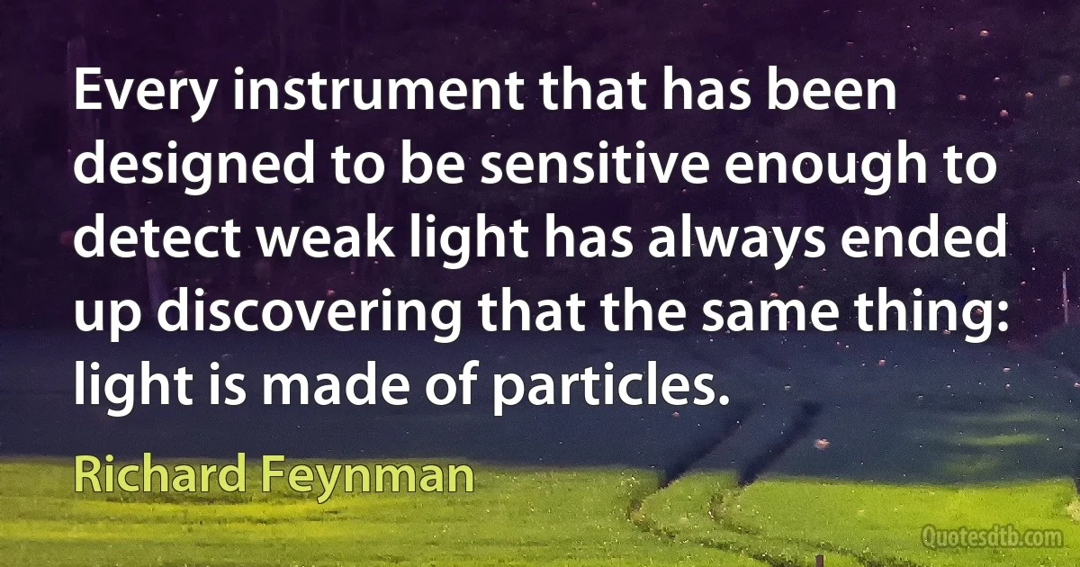 Every instrument that has been designed to be sensitive enough to detect weak light has always ended up discovering that the same thing: light is made of particles. (Richard Feynman)