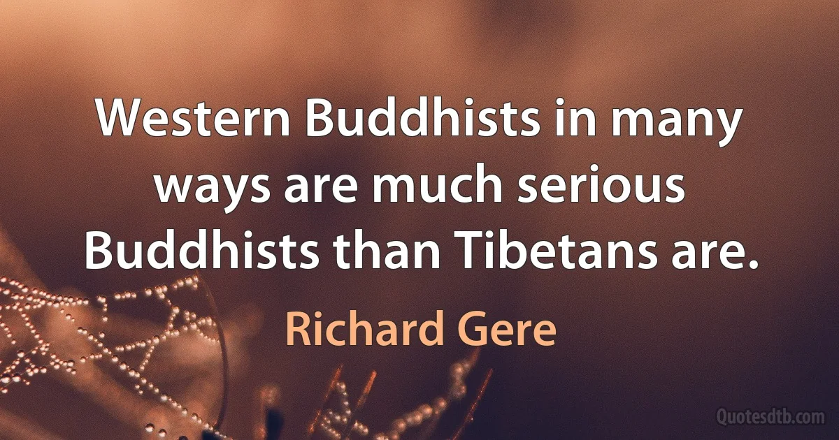 Western Buddhists in many ways are much serious Buddhists than Tibetans are. (Richard Gere)