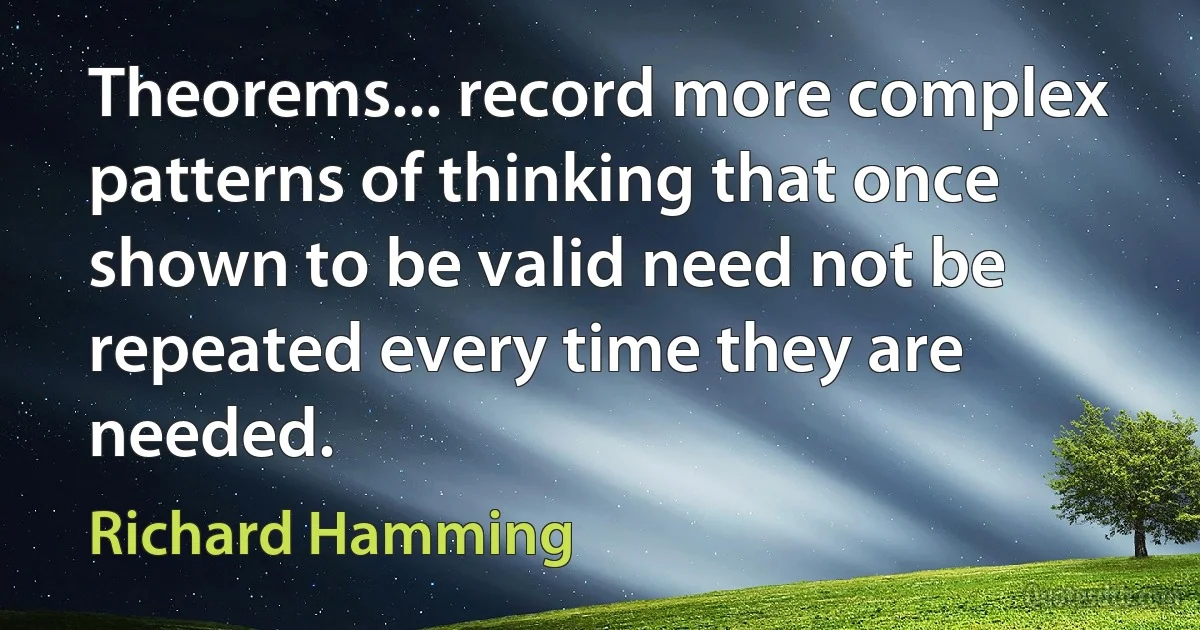 Theorems... record more complex patterns of thinking that once shown to be valid need not be repeated every time they are needed. (Richard Hamming)