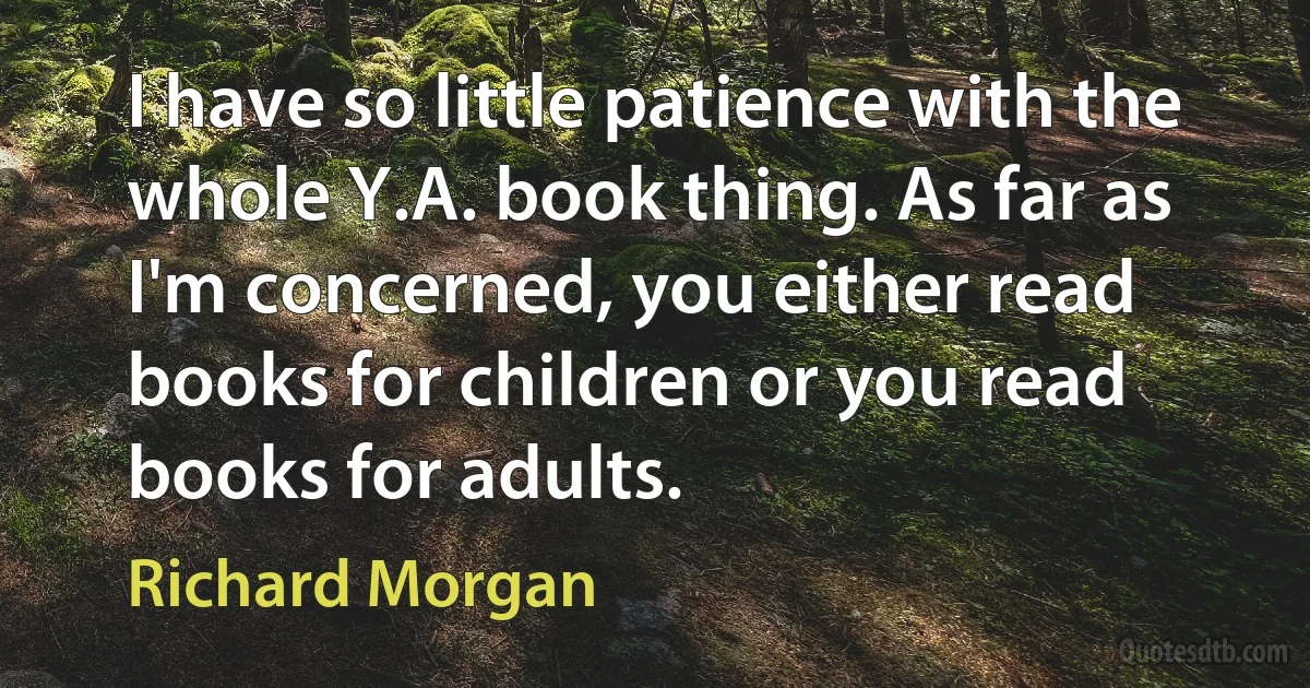 I have so little patience with the whole Y.A. book thing. As far as I'm concerned, you either read books for children or you read books for adults. (Richard Morgan)