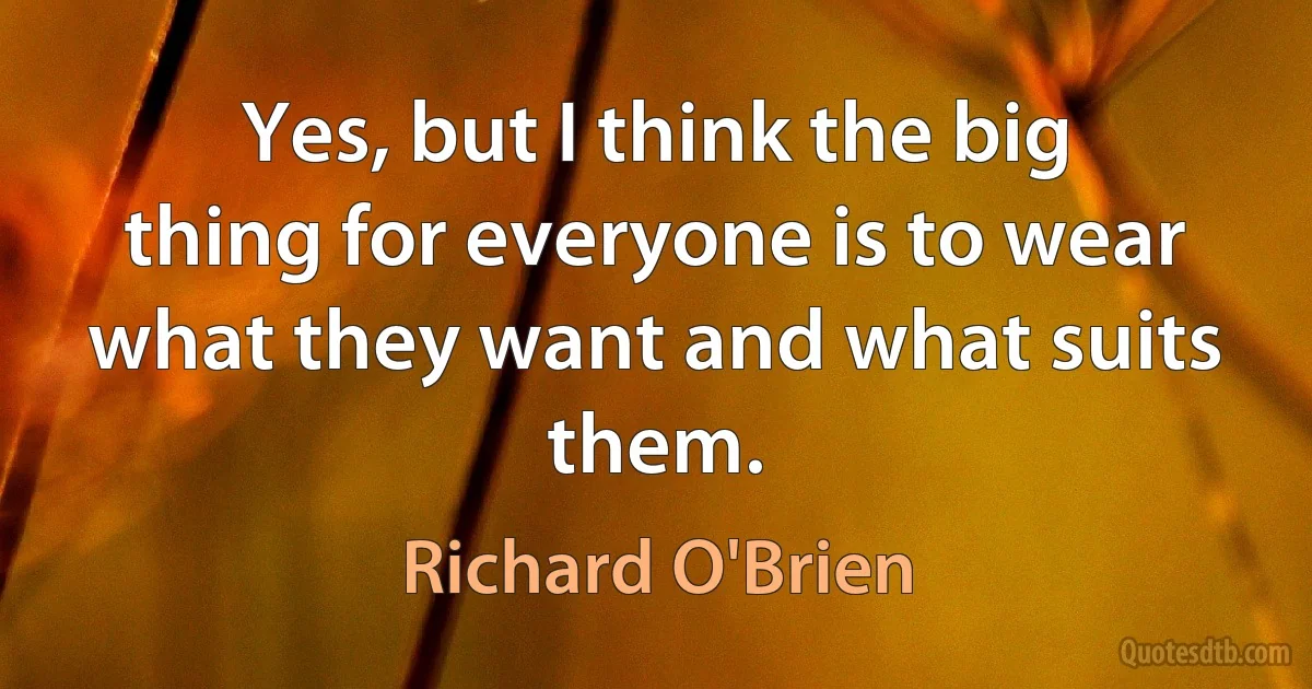 Yes, but I think the big thing for everyone is to wear what they want and what suits them. (Richard O'Brien)