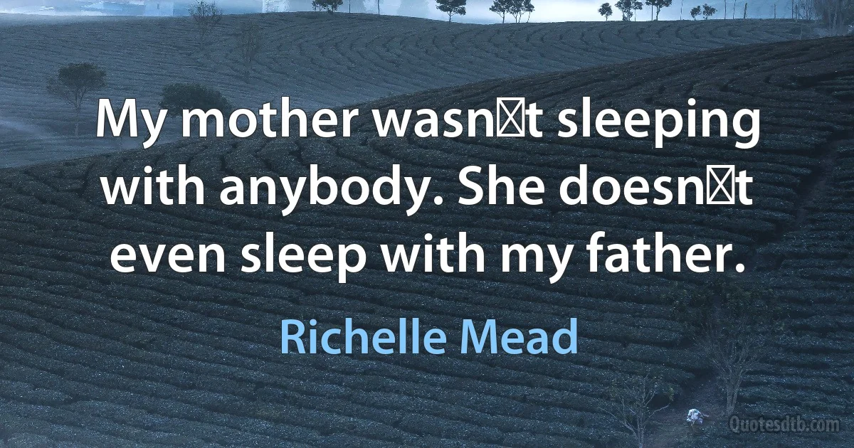 My mother wasnʹt sleeping with anybody. She doesnʹt even sleep with my father. (Richelle Mead)