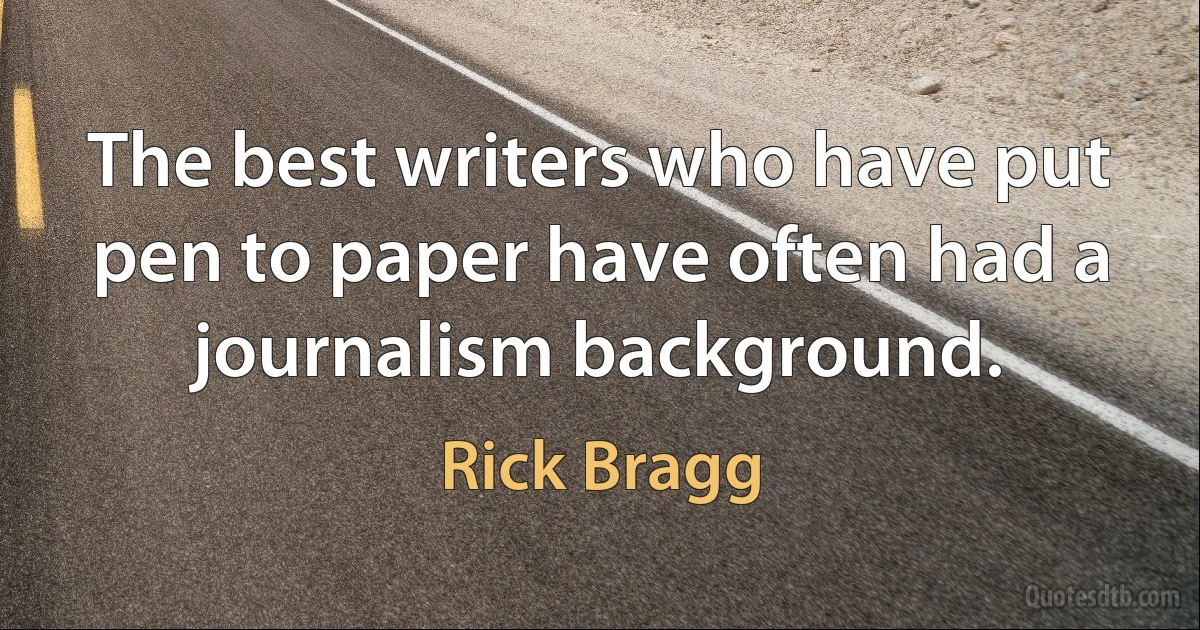 The best writers who have put pen to paper have often had a journalism background. (Rick Bragg)