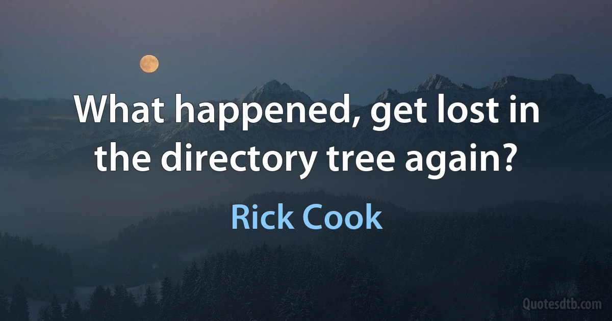 What happened, get lost in the directory tree again? (Rick Cook)