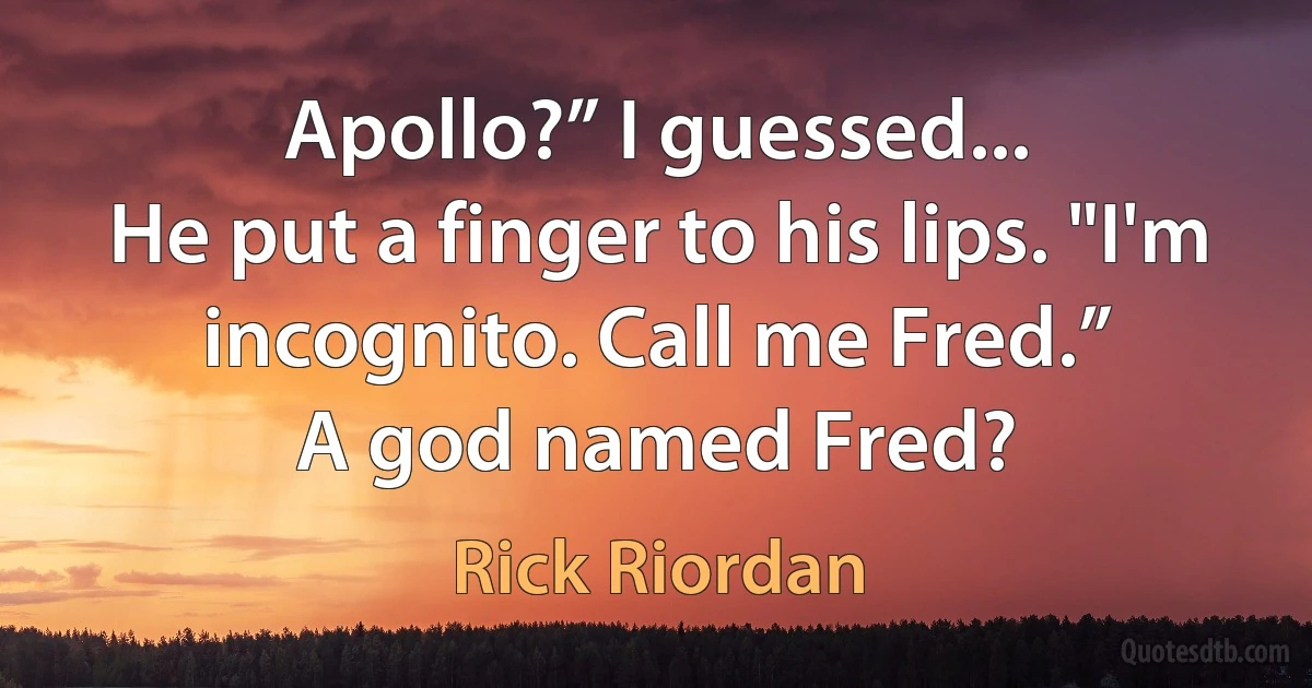 Apollo?” I guessed...
He put a finger to his lips. "I'm incognito. Call me Fred.”
A god named Fred? (Rick Riordan)