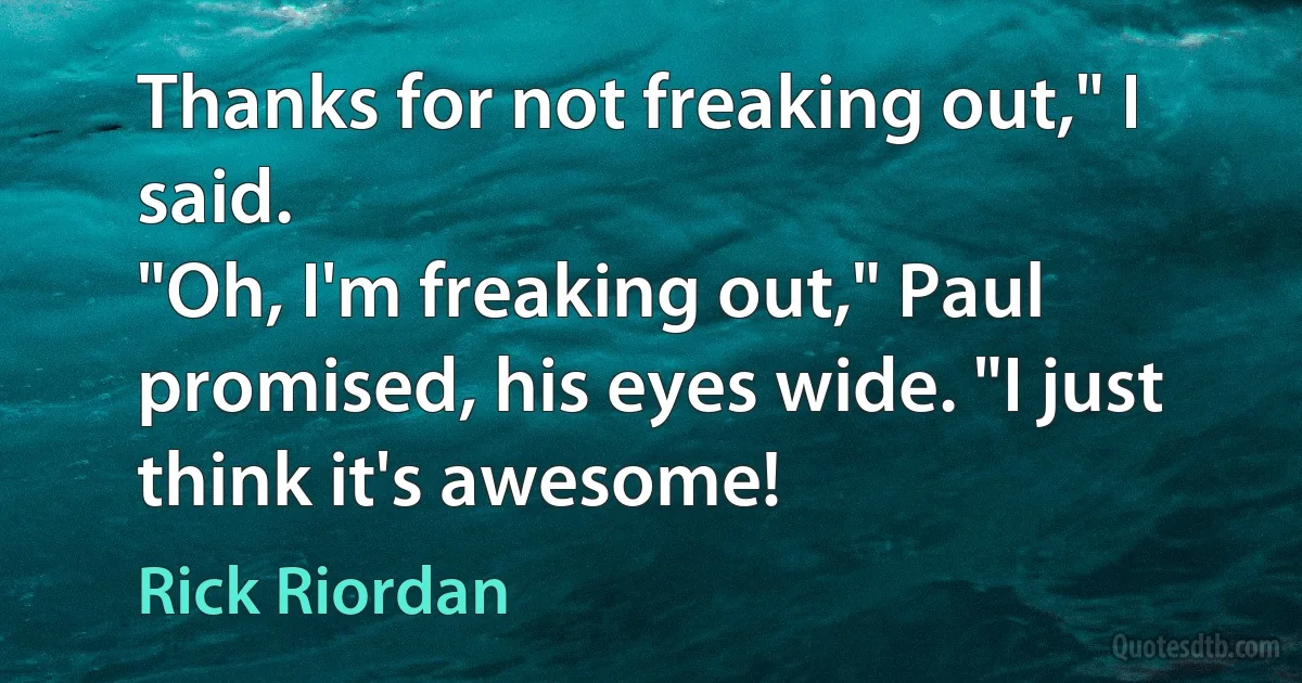 Thanks for not freaking out," I said.
"Oh, I'm freaking out," Paul promised, his eyes wide. "I just think it's awesome! (Rick Riordan)