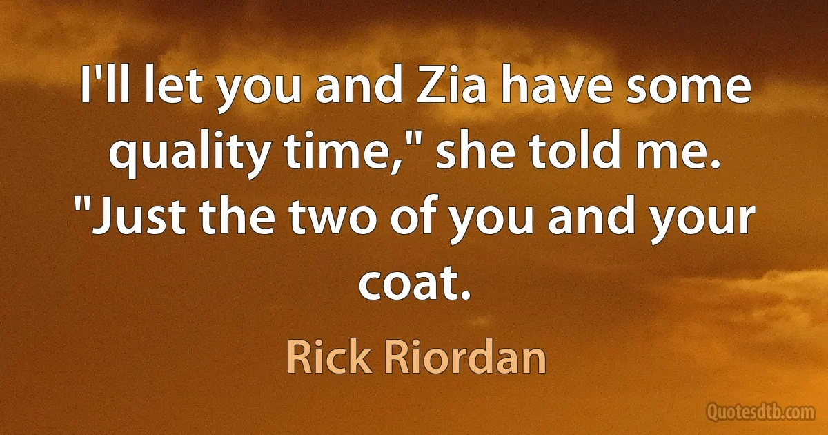 I'll let you and Zia have some quality time," she told me. "Just the two of you and your coat. (Rick Riordan)