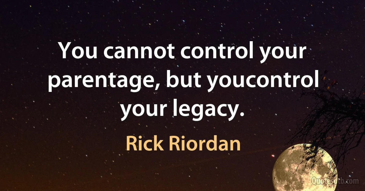 You cannot control your parentage, but youcontrol your legacy. (Rick Riordan)