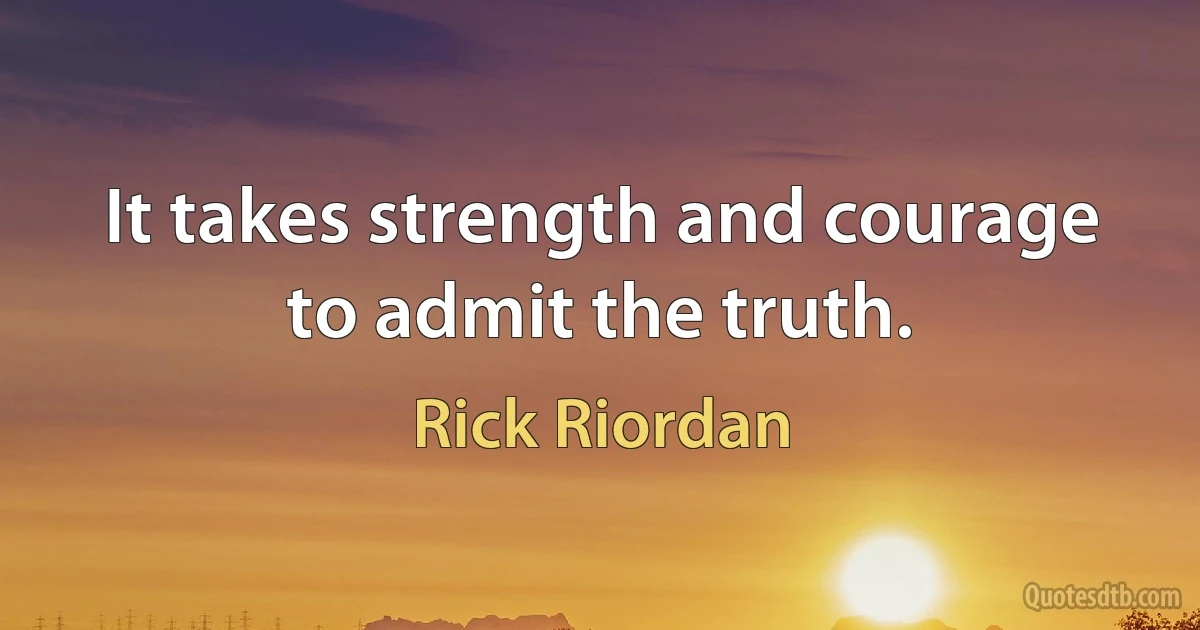 It takes strength and courage to admit the truth. (Rick Riordan)