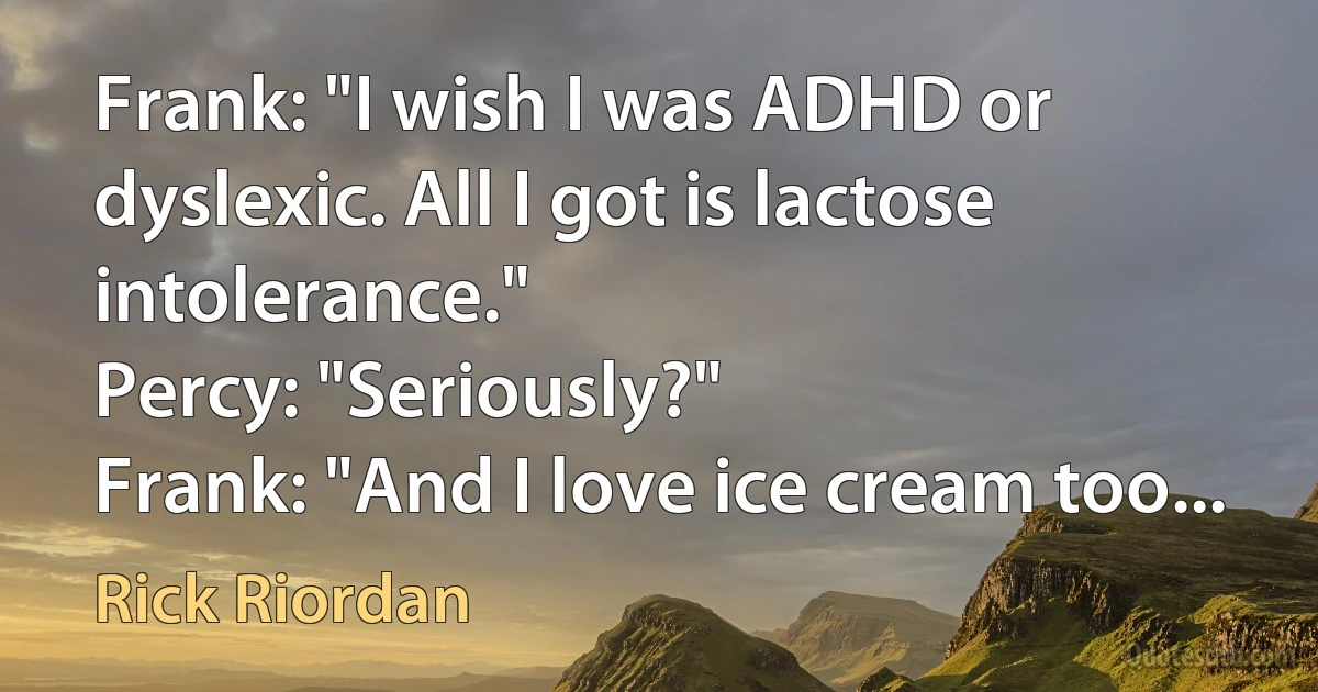 Frank: "I wish I was ADHD or dyslexic. All I got is lactose intolerance."
Percy: "Seriously?"
Frank: "And I love ice cream too... (Rick Riordan)