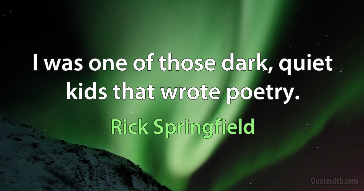 I was one of those dark, quiet kids that wrote poetry. (Rick Springfield)