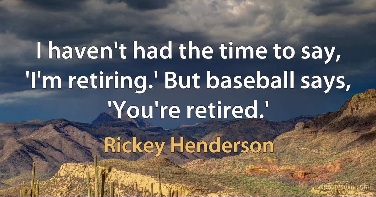 I haven't had the time to say, 'I'm retiring.' But baseball says, 'You're retired.' (Rickey Henderson)