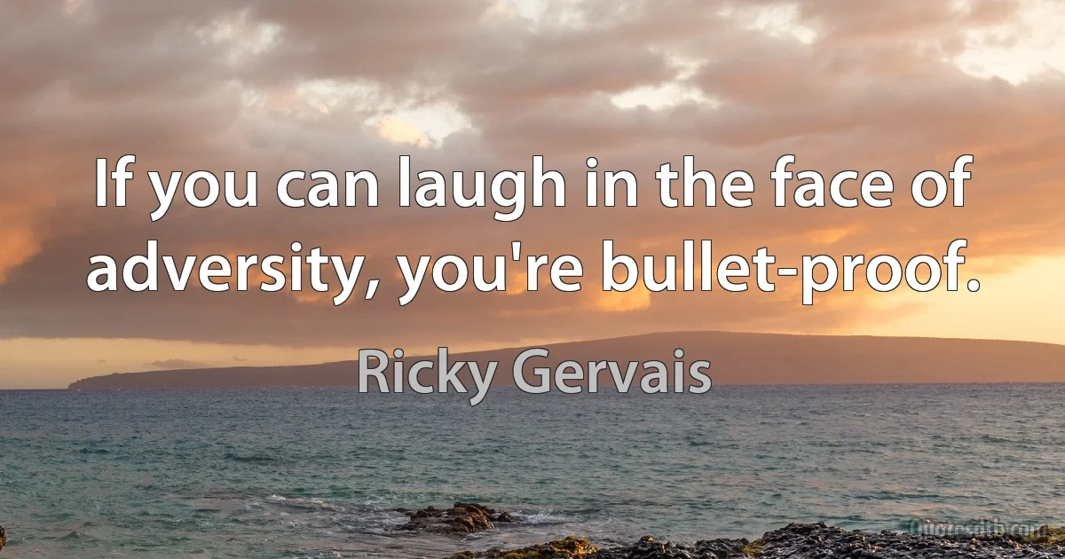 If you can laugh in the face of adversity, you're bullet-proof. (Ricky Gervais)