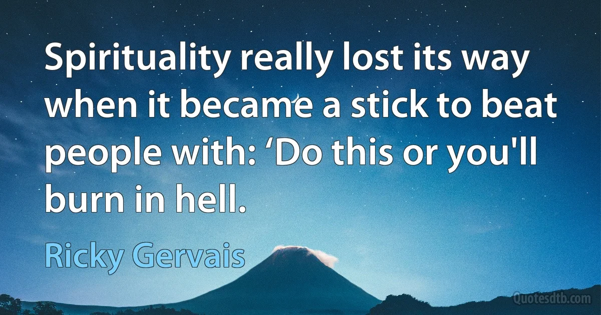 Spirituality really lost its way when it became a stick to beat people with: ‘Do this or you'll burn in hell. (Ricky Gervais)