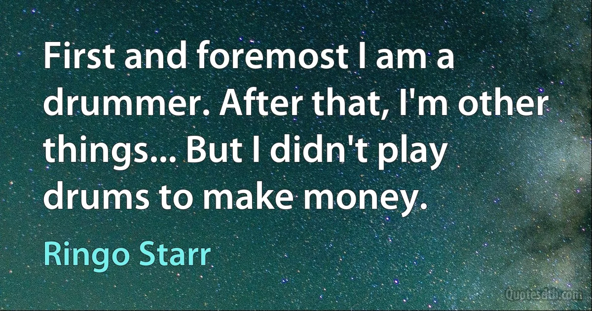 First and foremost I am a drummer. After that, I'm other things... But I didn't play drums to make money. (Ringo Starr)