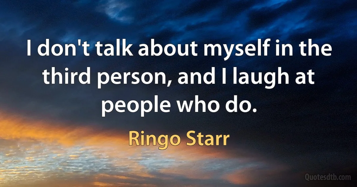 I don't talk about myself in the third person, and I laugh at people who do. (Ringo Starr)