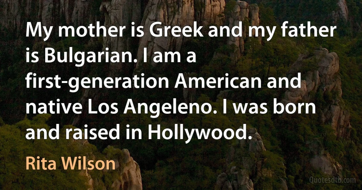 My mother is Greek and my father is Bulgarian. I am a first-generation American and native Los Angeleno. I was born and raised in Hollywood. (Rita Wilson)