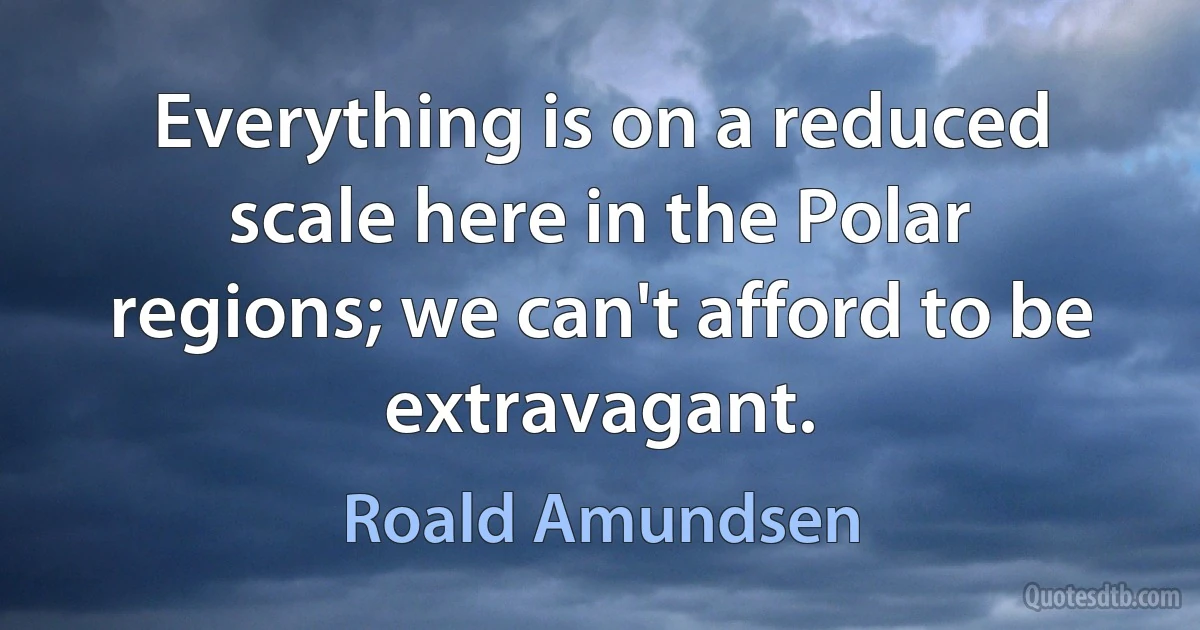 Everything is on a reduced scale here in the Polar regions; we can't afford to be extravagant. (Roald Amundsen)