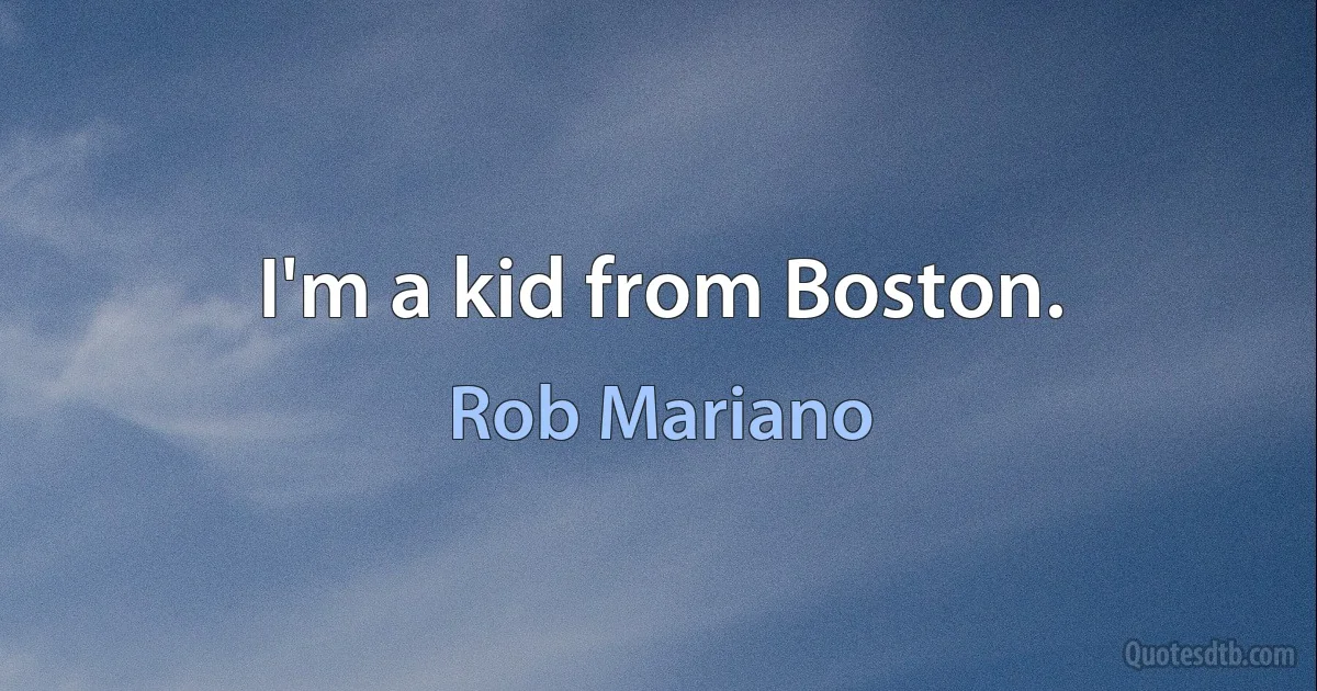 I'm a kid from Boston. (Rob Mariano)