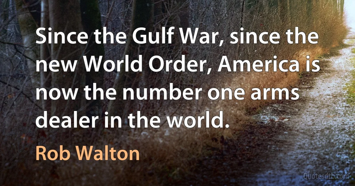 Since the Gulf War, since the new World Order, America is now the number one arms dealer in the world. (Rob Walton)