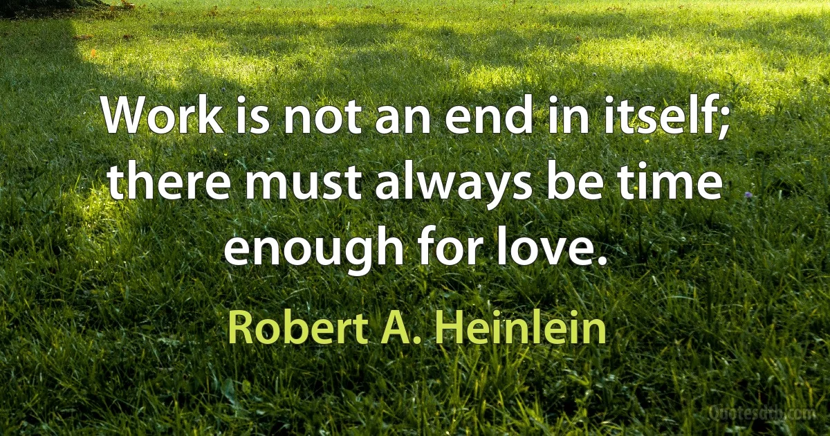 Work is not an end in itself; there must always be time enough for love. (Robert A. Heinlein)