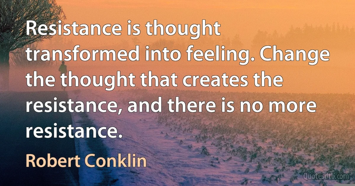 Resistance is thought transformed into feeling. Change the thought that creates the resistance, and there is no more resistance. (Robert Conklin)