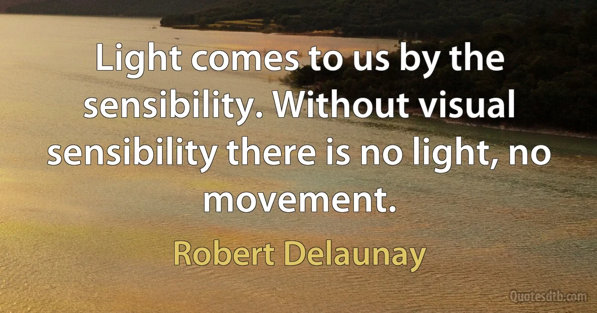 Light comes to us by the sensibility. Without visual sensibility there is no light, no movement. (Robert Delaunay)