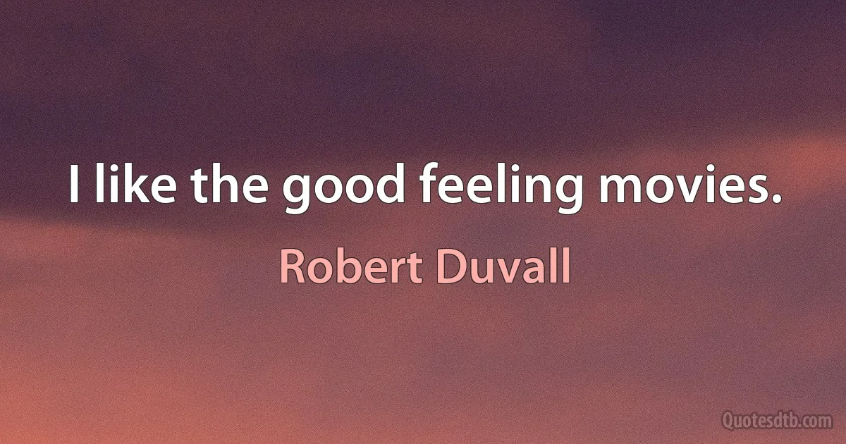 I like the good feeling movies. (Robert Duvall)