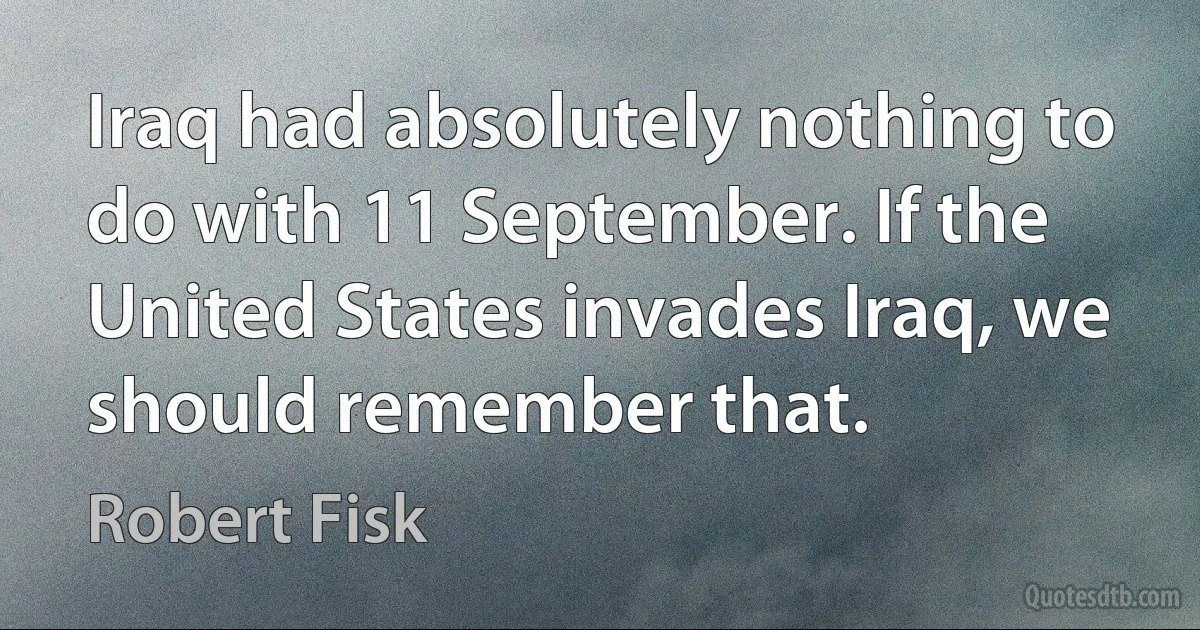 Iraq had absolutely nothing to do with 11 September. If the United States invades Iraq, we should remember that. (Robert Fisk)