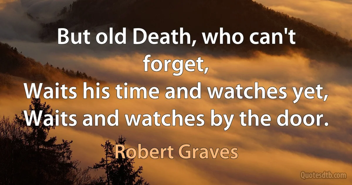 But old Death, who can't forget,
Waits his time and watches yet,
Waits and watches by the door. (Robert Graves)