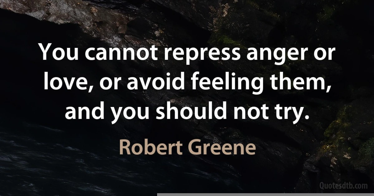 You cannot repress anger or love, or avoid feeling them, and you should not try. (Robert Greene)