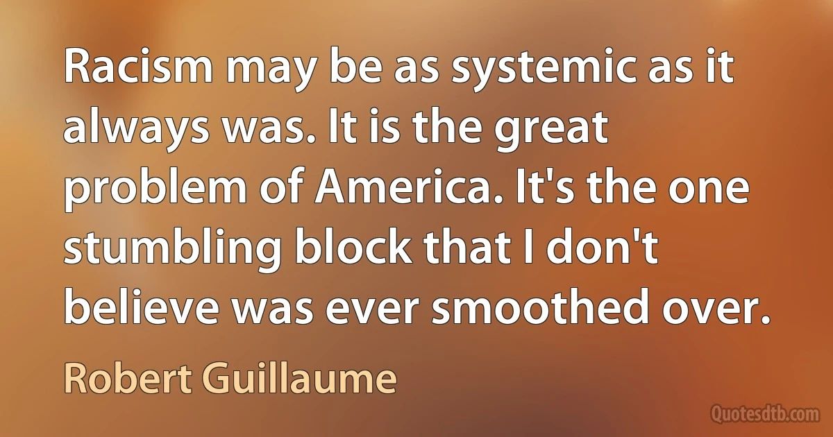 Racism may be as systemic as it always was. It is the great problem of America. It's the one stumbling block that I don't believe was ever smoothed over. (Robert Guillaume)