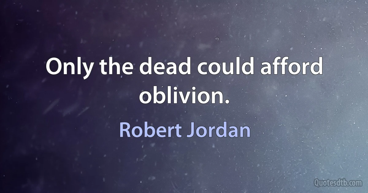 Only the dead could afford oblivion. (Robert Jordan)