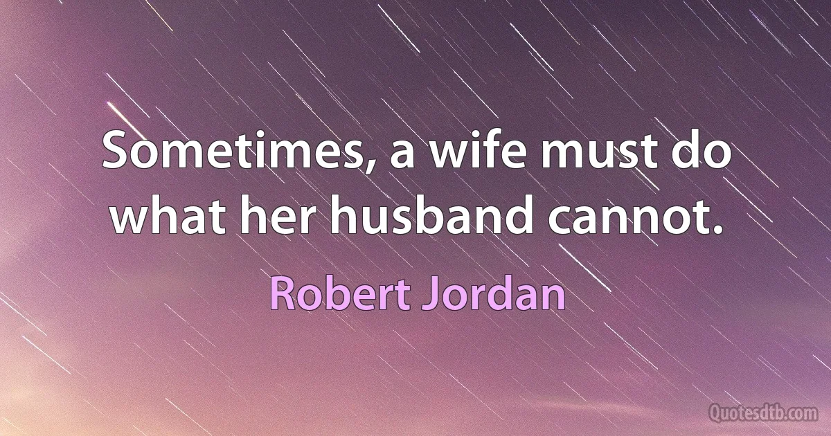 Sometimes, a wife must do what her husband cannot. (Robert Jordan)