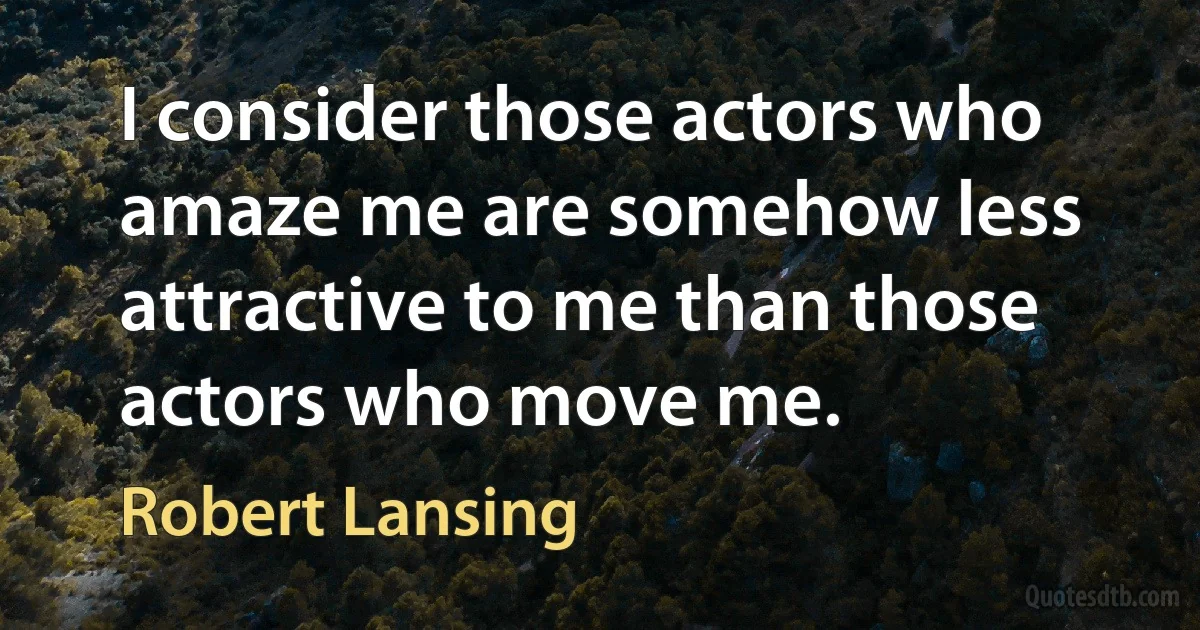 I consider those actors who amaze me are somehow less attractive to me than those actors who move me. (Robert Lansing)